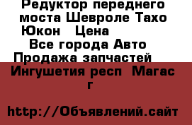 Редуктор переднего моста Шевроле Тахо/Юкон › Цена ­ 35 000 - Все города Авто » Продажа запчастей   . Ингушетия респ.,Магас г.